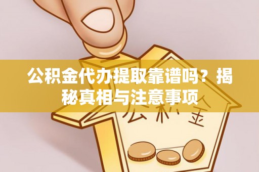 天祝公积金代办提取靠谱吗？揭秘真相与注意事项