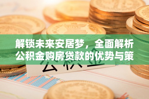 天祝解锁未来安居梦，全面解析公积金购房贷款的优势与策略