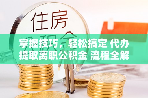 天祝掌握技巧，轻松搞定 代办提取离职公积金 流程全解析
