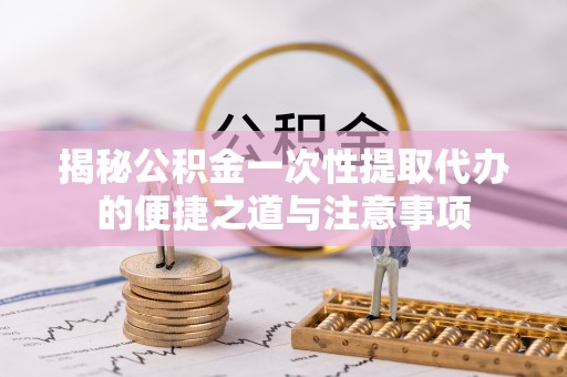 天祝揭秘公积金一次性提取代办的便捷之道与注意事项