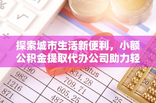 天祝探索城市生活新便利，小额公积金提取代办公司助力轻松理财
