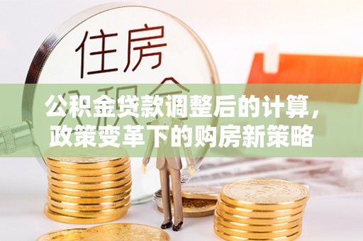 天祝公积金贷款调整后的计算，政策变革下的购房新策略