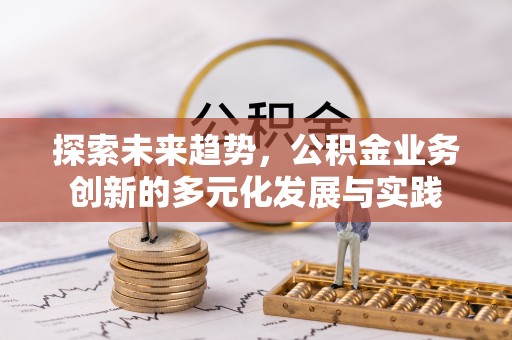 天祝探索未来趋势，公积金业务创新的多元化发展与实践