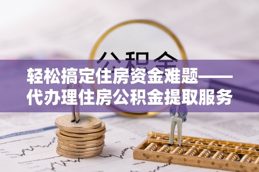 天祝轻松搞定住房资金难题——代办理住房公积金提取服务详解