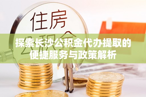 天祝探索长沙公积金代办提取的便捷服务与政策解析