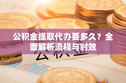天祝公积金提取代办要多久？全面解析流程与时效