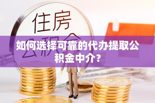 天祝如何选择可靠的代办提取公积金中介？