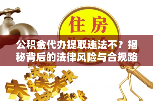 天祝公积金代办提取违法不？揭秘背后的法律风险与合规路径
