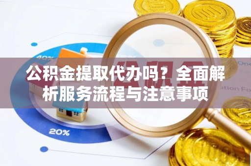 天祝公积金提取代办吗？全面解析服务流程与注意事项