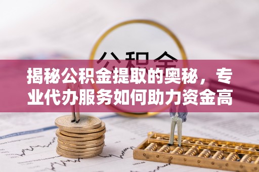 天祝揭秘公积金提取的奥秘，专业代办服务如何助力资金高效管理
