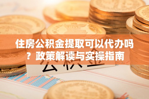 天祝住房公积金提取可以代办吗？政策解读与实操指南