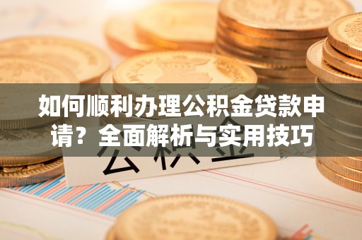天祝如何顺利办理公积金贷款申请？全面解析与实用技巧