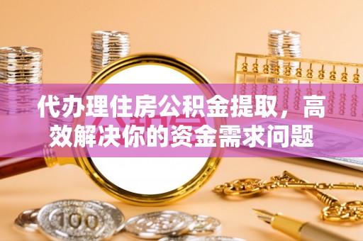 天祝代办理住房公积金提取，高效解决你的资金需求问题
