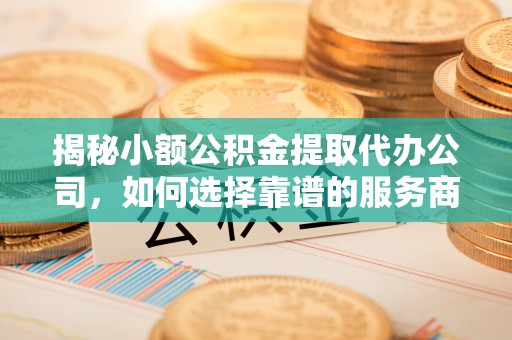 天祝揭秘小额公积金提取代办公司，如何选择靠谱的服务商？