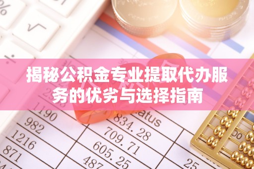 天祝揭秘公积金专业提取代办服务的优劣与选择指南
